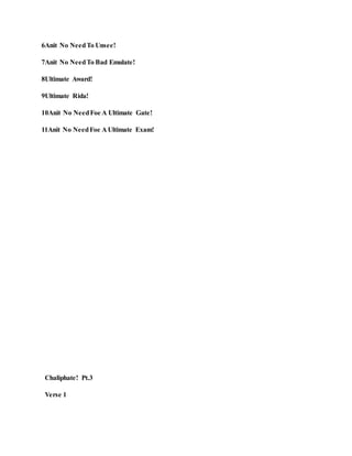 6Anit No NeedTo Unsee!
7Anit No NeedTo Bad Emulate!
8Ultimate Award!
9Ultimate Rida!
10Anit No NeedFoe A Ultimate Gate!
11Anit No NeedFoe A Ultimate Exam!
Chaliphate! Pt.3
Verse 1
 