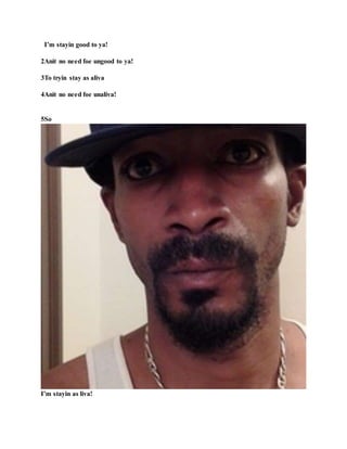 I’m stayin good to ya!
2Anit no need foe ungood to ya!
3To tryin stay as aliva
4Anit no need foe unaliva!
5So
I’m stayin as liva!
 