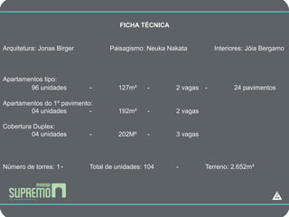 CAMPANHA
                                     FICHA TÉCNICA


Arquitetura: Jonas Birger         Paisagismo: Neuka Nakata          Interiores: Jóia Bergamo



Apartamentos tipo:
        96 unidades         -        127m²     -      2 vagas   -         24 pavimentos

Apartamentos do 1º pavimento:
        04 unidades         -        192m²     -      2 vagas

Cobertura Duplex:
         04 unidades        -        202M²     -      3 vagas




Número de torres: 1 -       Total de unidades: 104    -         Terreno: 2.652m²
 