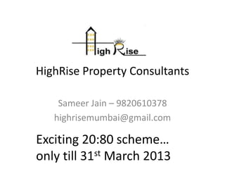 HighRise Property Consultants

    Sameer Jain – 9820610378
   highrisemumbai@gmail.com

Exciting 20:80 scheme…
only till 31st March 2013
 