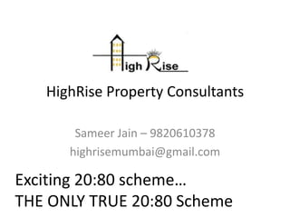 HighRise Property Consultants

       Sameer Jain – 9820610378
      highrisemumbai@gmail.com

Exciting 20:80 scheme…
THE ONLY TRUE 20:80 Scheme
 
