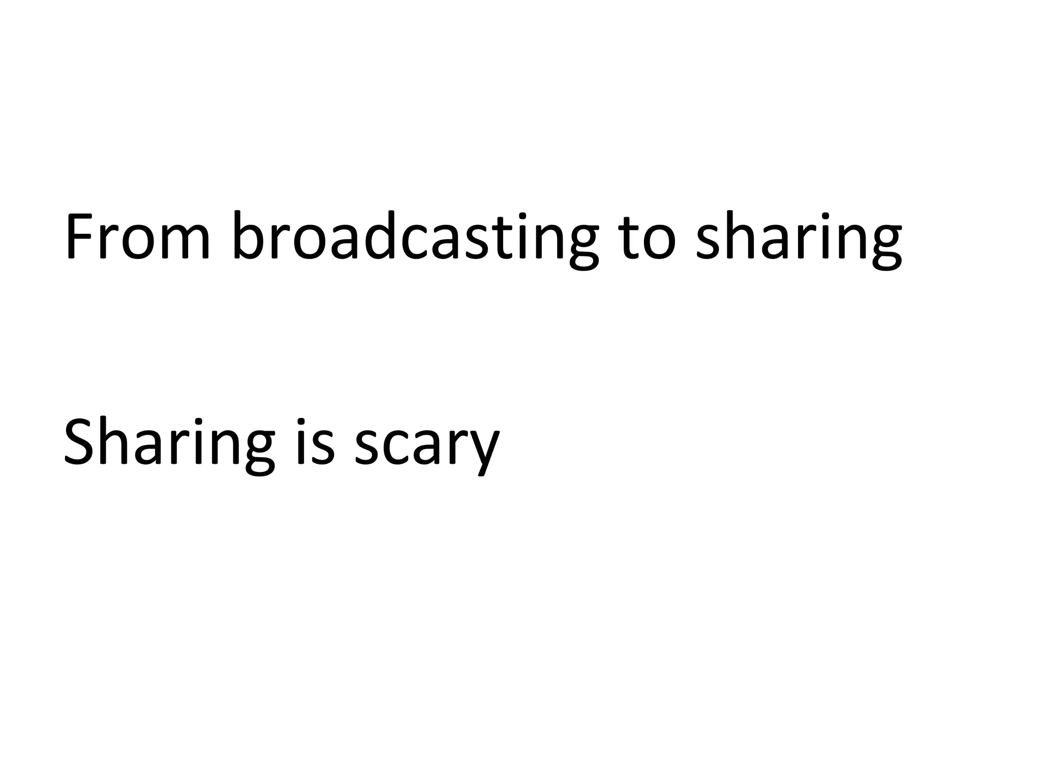 From broadcasting to sharing

Sharing is scary
 