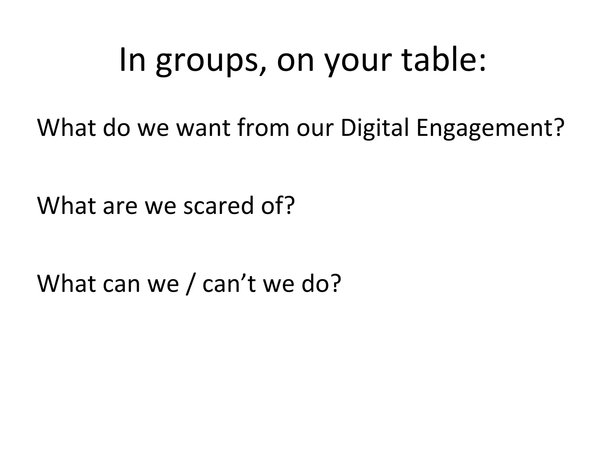 In groups, on your table:
What do we want from our Digital Engagement?

What are we scared of?

What can we / can’t we do?
 