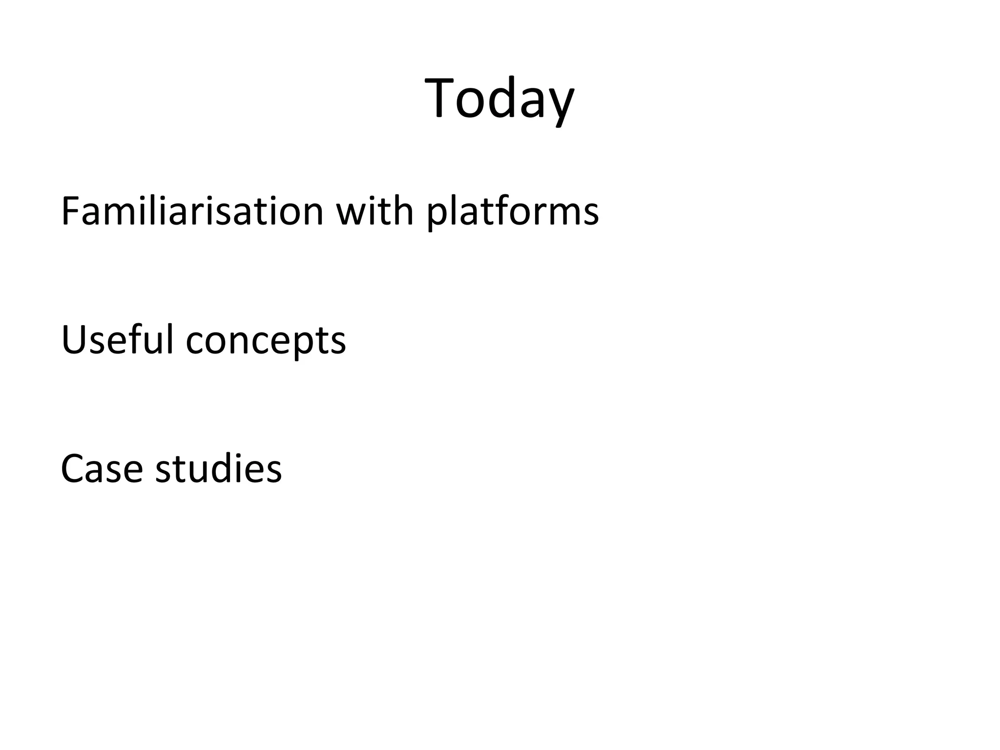 Today
Familiarisation with platforms

Useful concepts

Case studies
 