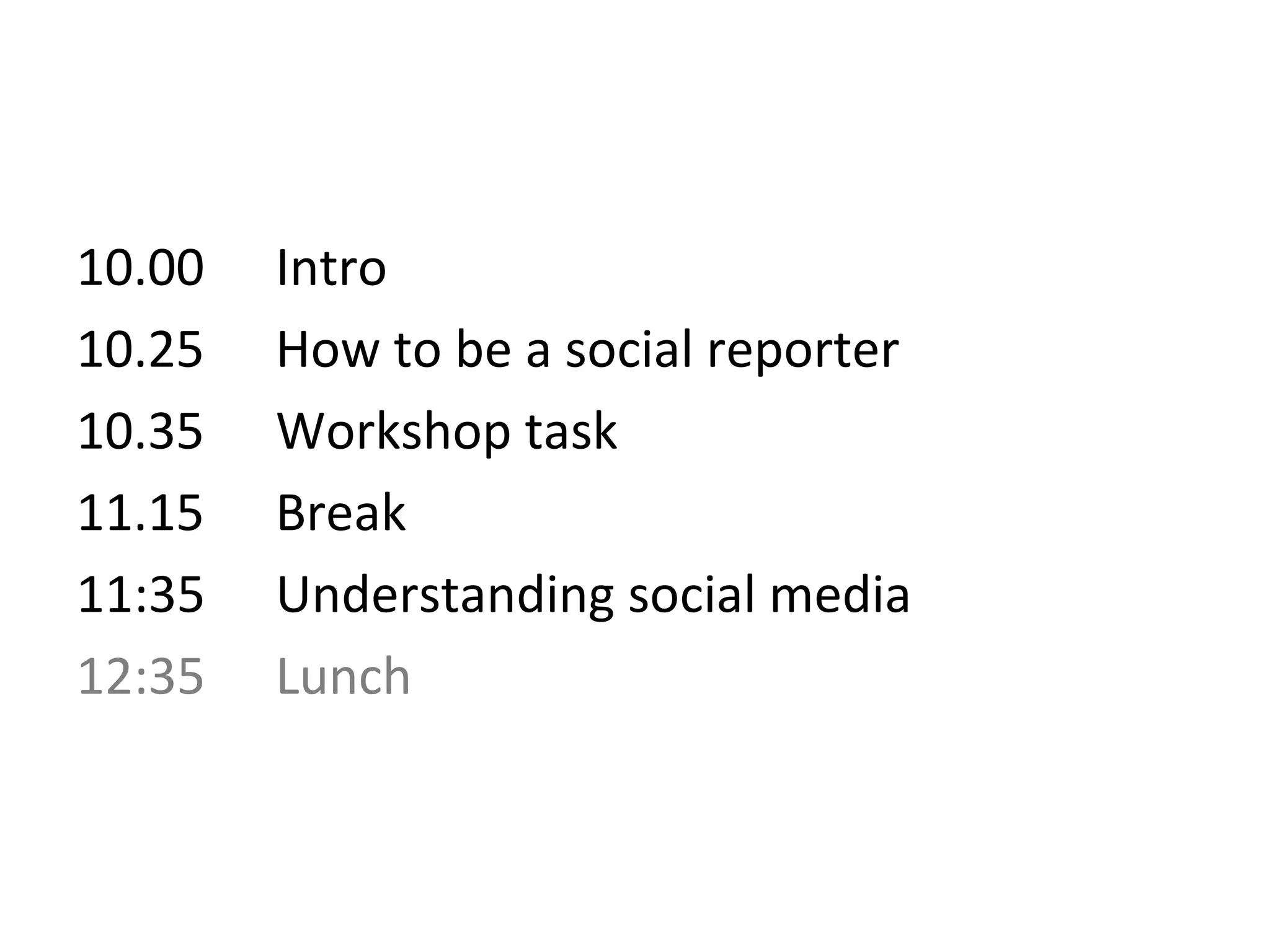 10.00   Intro
10.25   How to be a social reporter
10.35   Workshop task
11.15   Break
11:35   Understanding social media
12:35   Lunch
 