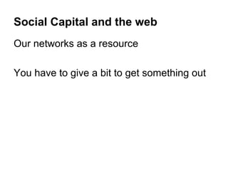 Social Capital and the web
Our networks as a resource

You have to give a bit to get something out
 