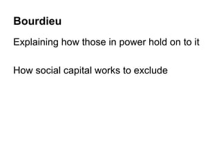 Bourdieu
Explaining how those in power hold on to it

How social capital works to exclude
 