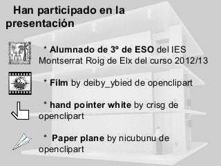 Han participado en la
presentación
* Alumnado de 3º de ESO del IES
Montserrat Roig de Elx del curso 2012/13
* Film by deiby_ybied de openclipart
* hand pointer white by crisg de
openclipart
* Paper plane by nicubunu de
openclipart

 