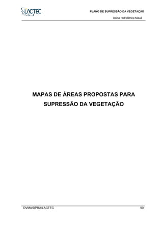 PLANO DE SUPRESSÃO DA VEGETAÇÃO
Usina Hidrelétrica Mauá
DVMA/DPRA/LACTEC 90
MAPAS DE ÁREAS PROPOSTAS PARA
SUPRESSÃO DA VEGETAÇÃO
 