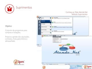 Objetivo:
Conjunto de programas para
compras e licitações.
Propcia a gestão das aquisições,
contratos, frota patromônio e
almoxarifado.
Suprimentos
Conheça as Telas Atende.Net
Módulo Suprimentos
 
