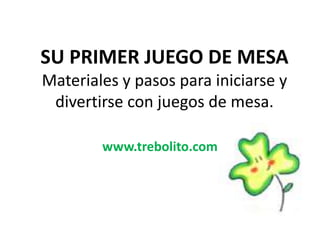 SU PRIMER JUEGO DE MESA
Materiales y pasos para iniciarse y
divertirse con juegos de mesa.
www.trebolito.com
 