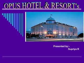 Presented by:-   Supriya R OPUS HOTEL & RESORT's 