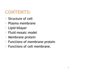  Structure of cell
 Plasma membrane
 Lipid bilayer
 Fluid mosaic model
 Membrane protein
 Functions of membrane protein
 Functions of cell membrane.
2
 