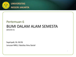 Pertemuan 6BUMI DALAM ALAM SEMESTA(BAGIAN III) 1 Supriyadi, Dr. M.Pd Jurusan MKU, FakultasIlmuSosial 