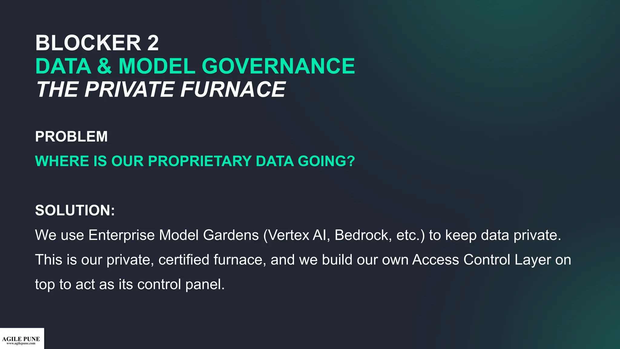 BLOCKER 2
DATA & MODEL GOVERNANCE
THE PRIVATE FURNACE
PROBLEM
WHERE IS OUR PROPRIETARY DATA GOING?
SOLUTION:
We use Enterprise Model Gardens (Vertex AI, Bedrock, etc.) to keep data private.
This is our private, certified furnace, and we build our own Access Control Layer on
top to act as its control panel.
 