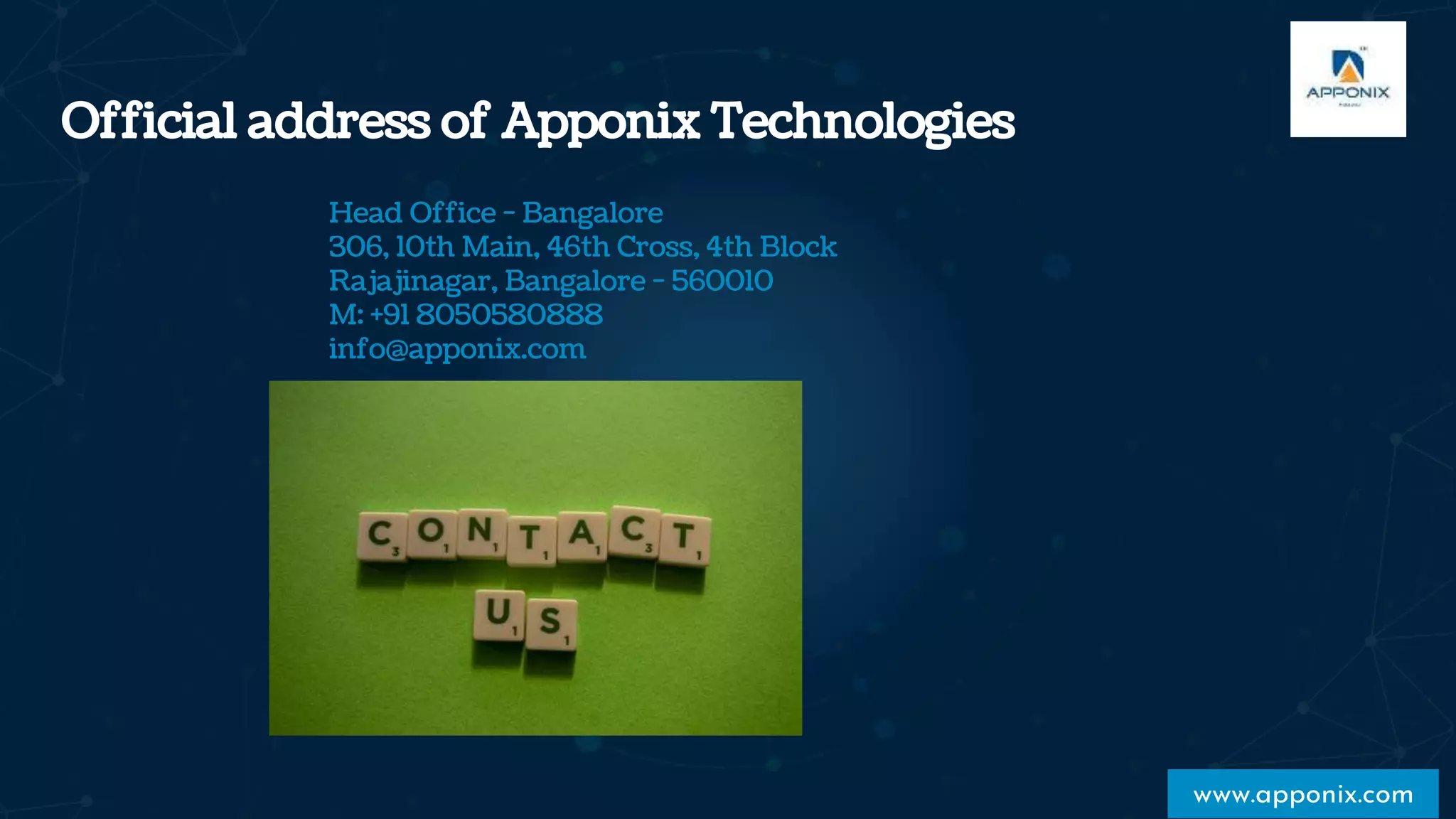 Official address of Apponix Technologies
www.apponix.com
Head Office - Bangalore
306, 10th Main, 46th Cross, 4th Block
Rajajinagar, Bangalore - 560010
M: +91 8050580888
info@apponix.com
 