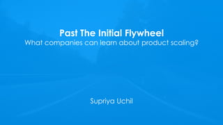 Past The Initial Flywheel
What companies can learn about product scaling?
Supriya Uchil
 