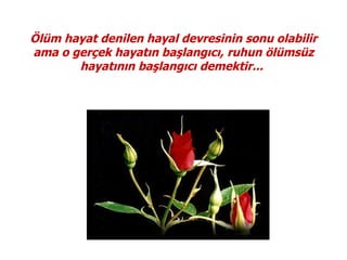 Ölüm hayat denilen hayal devresinin sonu olabilir
ama o gerçek hayatın başlangıcı, ruhun ölümsüz
       hayatının başlangıcı demektir...
 