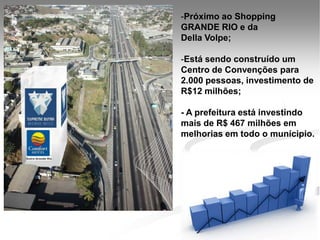 -Próximo ao Shopping
GRANDE RIO e da
Della Volpe;

-Está sendo construído um
Centro de Convenções para
2.000 pessoas, investimento de
R$12 milhões;

- A prefeitura está investindo
mais de R$ 467 milhões em
melhorias em todo o munícipio.
 
