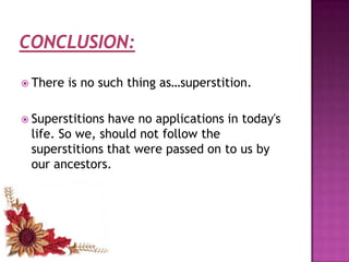  There

is no such thing as…superstition.

 Superstitions

have no applications in today's
life. So we, should not follow the
superstitions that were passed on to us by
our ancestors.

 