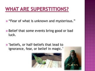  “Fear

of what is unknown and mysterious.”

 Belief

that some events bring good or bad

luck.
 "beliefs,

or half-beliefs that lead to
ignorance, fear, or belief in magic."

 