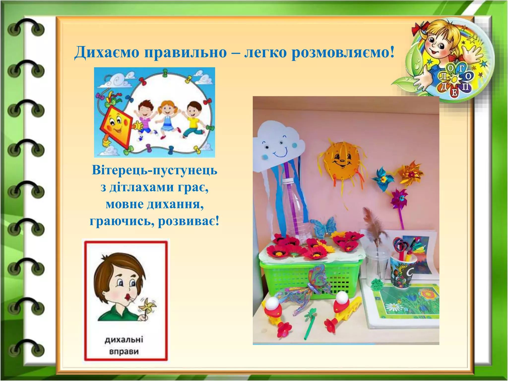 Дихаємо правильно – легко розмовляємо!
Вітерець-пустунець
з дітлахами грає,
мовне дихання,
граючись, розвиває!
 