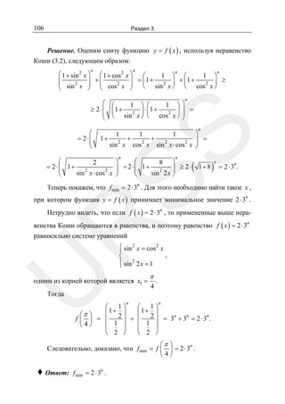 106

Раздел 3

Решение. Оценим снизу функцию y = f ( x ) , используя неравенство
Коши (3.2), следующим образом:
n

n

n
n
⎛ 1 + sin 2 x ⎞ ⎛ 1 + cos 2 x ⎞
1 ⎞ ⎛
1 ⎞
⎛
⎜
⎟ +⎜
⎟ = ⎜1 + 2 ⎟ + ⎜1 +
⎟ ≥
2
⎜ sin 2 x ⎟ ⎜ cos 2 x ⎟
⎝ sin x ⎠ ⎝ cos x ⎠
⎝
⎠ ⎝
⎠

⎛ ⎛
1 ⎞ ⎛
1 ⎞
≥ 2 ⋅ ⎜ ⎜1 + 2 ⎟ ⋅ ⎜1 +
⎜ ⎝ sin x ⎠ ⎝ cos 2 x ⎟
⎠
⎝

n

⎞
⎟ =
2
2
sin x ⋅ cos x ⎟
⎠

SS

⎛
= 2⋅⎜
⎜
⎝

n

⎞
⎟ =
⎟
⎠

1+

1

2

sin x

⎛
2
= 2 ⋅⎜ 1+ 2
⎜
sin x ⋅ cos 2 x
⎝

+

1

2

cos x

+

1

n

n

⎞
⎛
8 ⎞
⎟ = 2 ⋅ ⎜ 1+ 2
⎟ ≥ 2⋅
⎟
⎜
sin 2 x ⎟
⎠
⎝
⎠

(

1+ 8

)

n

= 2 ⋅ 3n.

n

Теперь покажем, что f min = 2 ⋅ 3 . Для этого необходимо найти такое x ,
при котором функция y = f ( x ) принимает минимальное значение 2 ⋅ 3n .
Нетрудно видеть, что если f ( x ) = 2 ⋅ 3n , то примененные выше нера-

R

венства Коши обращаются в равенства, и поэтому равенство f ( x ) = 2 ⋅ 3n
равносильно системе уравнений

U

⎧ sin 2 x = cos 2 x
⎪
,
⎨
⎪ sin 2 2 x = 1
⎩

одним из корней которой является x1 =

π
4

.

Тогда

n

n

⎛ 1⎞
⎛ 1⎞
⎜ 1+ 2 ⎟
⎜1+ 2 ⎟
⎛π ⎞
n
n
n
f⎜ ⎟ = ⎜
⎟ + ⎜
⎟ = 3 + 3 = 2⋅3 .
1 ⎟
1 ⎟
4⎠
⎝
⎜
⎜
⎜
⎟
⎜
⎟
⎝ 2 ⎠
⎝ 2 ⎠

⎛π ⎞
Следовательно, доказано, что f min = f ⎜ ⎟ = 2 ⋅ 3n .
⎝4⎠

♦ Ответ:

n

f min = 2 ⋅ 3 .

 