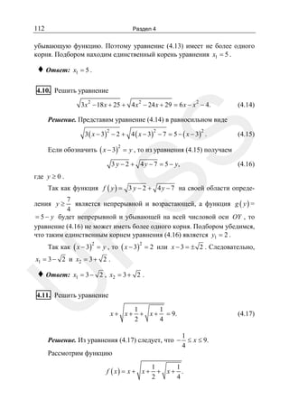 112

Раздел 4

убывающую функцию. Поэтому уравнение (4.13) имеет не более одного
корня. Подбором находим единственный корень уравнения x1 = 5 .

♦ Ответ:

x1 = 5 .

4.10. Решить уравнение
3x 2 − 18 x + 25 + 4 x 2 − 24 x + 29 = 6 x − x 2 − 4.

(4.14)

Решение. Представим уравнение (4.14) в равносильном виде
3 ( x − 3) − 2 + 4 ( x − 3) − 7 = 5 − ( x − 3) .
2

2

(4.15)

SS

2

Если обозначить ( x − 3) = y , то из уравнения (4.15) получаем
2

3 y − 2 + 4 y − 7 = 5 − y,

где y ≥ 0 .

(4.16)

Так как функция f ( y ) = 3 y − 2 + 4 y − 7 на своей области опреде7
является непрерывной и возрастающей, а функция g ( y ) =
4
= 5 − y будет непрерывной и убывающей на всей числовой оси OY , то
уравнение (4.16) не может иметь более одного корня. Подбором убедимся,
что таким единственным корнем уравнения (4.16) является y1 = 2 .

R

ления y ≥

Так как ( x − 3) = y , то ( x − 3) = 2 или x − 3 = ± 2 . Следовательно,
2

2

x1 = 3 − 2 и x2 = 3 + 2 .

x1 = 3 − 2 , x2 = 3 + 2 .

U

♦ Ответ:

4.11. Решить уравнение
x+ x+

1
1
+ x + = 9.
2
4

Решение. Из уравнения (4.17) следует, что −

Рассмотрим функцию
f ( x) = x + x +

(4.17)
1
≤ x ≤ 9.
4

1
1
+ x+ .
2
4

 