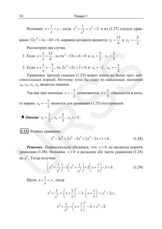 14

Раздел 1

1
1
= y , тогда x 2 + 2 = y 2 − 2 и из (1.27) следует уравx
x
13
5
2
нение 12 y + 4 y − 65 = 0 , корнями которого являются y1 =
и y2 = − .
6
2
Рассмотрим два случая.
1 13
2
3
2
1. Если x + = , то 6 x − 13 x + 6 = 0 и x1 = , x2 = .
x 6
3
2

Положим x +

1
5
1
2
= − , то 2 x + 5 x + 2 = 0 и x3 = −2 , x4 = − .
x
2
2
Уравнение третьей степени (1.25) может иметь не более трех действительных корней. Поэтому хотя бы одно из найденных значений
x1 , x2 , x3 , x4 является лишним.

SS

2. Если x +

Так как при значении x = −
то корень x4 = −

x1 =

1
является для уравнения (1.25) посторонним.
2

2
3
, x2 = , x3 = −2 .
3
2

R

♦ Ответ:

1
1
сомножитель x + обращается в ноль,
2
2

1.13. Решить уравнение
6

5

4

3

2

x − 3x + 2 x − 3x + 2 x − 3x + 1 = 0 .

(1.28)

U

Решение. Первоначально убедимся, что x = 0 не является корнем
уравнения (1.28). Положим x ≠ 0 и разделим обе части уравнения (1.28)
3

на x . Тогда получим

1⎞
⎛ 3 1 ⎞ ⎛ 2 1 ⎞
⎛
⎜ x + 3 ⎟ − 3⎜ x + 2 ⎟ + 2 ⎜ x + x ⎟ − 3 = 0 .
⎝
⎠
x ⎠ ⎝
x ⎠
⎝

Пусть x +

1
= y , тогда
x
x3 +

3

1⎞
1⎞
⎛
⎛
= ⎜ x + ⎟ − 3 ⋅ ⎜ x + ⎟ = y3 − 3 y ,
3
x⎠
x⎠
⎝
⎝
x
1

2

x +

2

1⎞
⎛
2
=⎜x+ ⎟ −2 = y −2
2
x⎠
⎝
x
1

(1.29)

 