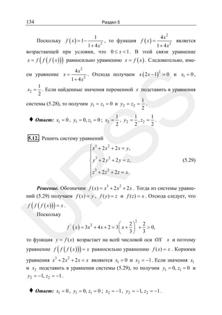 134

Раздел 5

Поскольку f ( x ) = 1 −

1

4x

, то функция f ( x ) =

2

является
2
1 + 4x2
1 + 4x
возрастающей при условии, что 0 ≤ x < 1 . В этой связи уравнение

(

)

x = f f ( f ( x ) ) равносильно уравнению x = f ( x ) . Следовательно, име-

4x

ем уравнение x =

2

. Отсюда получаем x ( 2 x − 1) = 0 и x1 = 0 ,
2

2

♦ Ответ:

SS

1 + 4x
1
x2 = . Если найденные значения переменной x подставить в уравнения
2
1
системы (5.28), то получим y1 = z1 = 0 и y2 = z2 = .
2
x1 = 0 , y1 = 0, z1 = 0 ; x2 =

1
1
1
, y2 = , z 2 = .
2
2
2

5.12. Решить систему уравнений

R

⎧ x3 + 2 x 2 + 2 x = y,
⎪
⎪ 3
2
⎨ y + 2 y + 2 y = z,
⎪
⎪ z 3 + 2 z 2 + 2 z = x.
⎩
3

(5.29)

2

Решение. Обозначим f ( x) = x + 2 x + 2 x . Тогда из системы уравнений (5.29) получаем f ( x) = y , f ( y ) = z и f ( z ) = x . Отсюда следует, что

(

)

f f ( f ( x )) = x .

U

Поскольку

f

/

( x ) = 3x2 + 4 x + 2 = 3 ⎛ x +
⎜

2

2⎞ 2
⎟ + > 0,
3⎠ 3

⎝
то функция y = f ( x) возрастает на всей числовой оси OX x и поэтому

(

)

уравнение f f ( f ( x ) ) = x равносильно уравнению f ( x) = x . Корнями

уравнения x3 + 2 x 2 + 2 x = x являются x1 = 0 и x2 = −1 . Если значения x1
и x2 подставить в уравнения системы (5.29), то получим y1 = 0, z1 = 0 и
y2 = −1, z2 = −1 .

♦ Ответ:

x1 = 0 , y1 = 0, z1 = 0 ; x2 = −1 , y2 = −1, z2 = −1 .

 