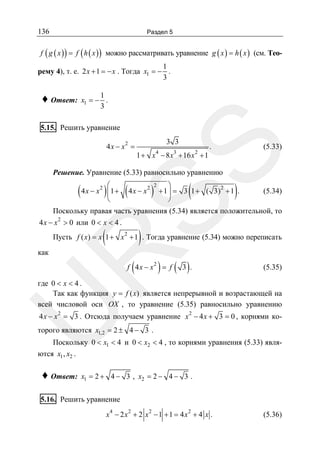 136

Раздел 5

f ( g ( x ) ) = f ( h ( x ) ) можно рассматривать уравнение g ( x ) = h ( x ) (см. Тео-

1
рему 4), т. е. 2 x + 1 = − x . Тогда x1 = − .
3

♦ Ответ:

1
x1 = − .
3

5.15. Решить уравнение
3 3

(5.33)

.

SS

4 x − x2 =

4

1 + x − 8 x3 + 16 x 2 + 1

Решение. Уравнение (5.33) равносильно уравнению
⎛

( 4 x − x ) ⎜1 + ( 4 x − x )
⎝
2

2 2

(

)

⎞
2
+ 1 ⎟ = 3 1 + ( 3) + 1 .
⎠

(5.34)

Поскольку правая часть уравнения (5.34) является положительной, то
2

4 x − x > 0 или 0 < x < 4 .

(

)

2

Пусть f ( x) = x 1 + x + 1 . Тогда уравнение (5.34) можно переписать

R

как

(

) ( 3 ).

f 4 x − x2 = f

(5.35)

U

где 0 < x < 4 .
Так как функция y = f ( x) является непрерывной и возрастающей на
всей числовой оси OX , то уравнение (5.35) равносильно уравнению
4 x − x 2 = 3 . Отсюда получаем уравнение x 2 − 4 x + 3 = 0 , корнями ко-

торого являются x1,2 = 2 ± 4 − 3 .

Поскольку 0 < x1 < 4 и 0 < x2 < 4 , то корнями уравнения (5.33) являются x1 , x2 .

♦ Ответ:

x1 = 2 + 4 − 3 , x2 = 2 − 4 − 3 .

5.16. Решить уравнение
x4 − 2 x2 + 2 x2 − 1 + 1 = 4 x2 + 4 x .

(5.36)

 