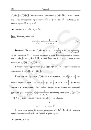 138

Раздел 5

f ( g ( x ) ) = f ( h ( x ) ) равносильно уравнению g ( x ) = h ( x ) , т. е. уравне-

ние (5.40) равносильно уравнению x 2 + x − 2 = x или x 2 = 2 . Отсюда по-

лучаем x1 = − 2 и x2 = 2 .

♦ Ответ:

x1 = − 2 , x2 = 2 .

5.18. Решить уравнение
x

+ sin

1

= 0.

(5.41)

SS

sin

2

x +1

2

x +x+2

Решение. Обозначим f ( x ) = sin x , g ( x ) =

x

и h ( x) =

1

,
x +x+2
x +1
тогда уравнение (5.41) можно записать в виде функционального уравнения f ( g ( x ) ) + f ( h ( x ) ) = 0 . Поскольку функция f ( x ) = sin x является не2

2

четной, то − f ( h ( x ) ) = f ( −h ( x ) ) .

В таком случае уравнение f ( g ( x ) ) + f ( h ( x ) ) = 0 будет равносильно

R

уравнению f ( g ( x ) ) = f ( −h ( x ) ) .

Известно, что функция f ( x ) = sin x на промежутке −

π

<x<

π

U

яв2
2
4
1
1
ляется возрастающей. Так как − ≤ g ( x ) ≤
и 0 < h ( x ) ≤ , то можно
7
2
2
утверждать, что функция f ( x ) = sin x возрастает на множестве значений

функций g ( x ) =

x

x2 + 1

, h ( x) =

1
x2 + x + 2

и поэтому уравнение f ( g ( x ) ) =

= f ( − h ( x ) ) равносильно уравнению g ( x ) = − h ( x ) , т. е.
x
x2 + 1

=−

1
x2 + x + 2

.

Отсюда получаем кубическое уравнение x3 + 2 x 2 + 2 x + 1 = 0 , которое
имеет единственный действительный корень x1 = −1 .

♦ Ответ:

x1 = −1 .

 