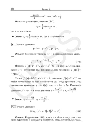 140

Раздел 5

1
1 − cos 2 x
= cos 2 x или cos 2 x = .
3
2

Отсюда получаем корни уравнения (5.43)
1
1
x1 = ± arccos + π n ,
2
3

где n — целое число.

1
1
x1 = ± arccos + π n , где n — целое число.
2
3

SS

♦ Ответ:

5.21. Решить уравнение

2x

2

−3 x +1

− 33 x − x

2

−1

= 4 x − 9− x .

(5.44)

Решение. Перепишем уравнение (5.44) в виде равносильного уравне-

ния

2

x 2 −3 x +1

Положим f ( x ) = 2 − 3
x

−x

(

) = 22 x − 3−2 x .

− x 2 − 3 x +1

−3

(5.45)

, g ( x ) = x − 3 x + 1 и h ( x ) = 2 x . Тогда урав2

R

нение (5.45) принимает вид функционального уравнения f ( g ( x ) ) =
= f ( h ( x )) .

Так как f / ( x ) = ln 2 ⋅ 2 x + ln 3 ⋅ 3− x > 0 , то функция f ( x ) = 2 x − 3− x яв-

ляется возрастающей на всей числовой оси OX . Тогда уравнение (5.45)

U

равносильно уравнению g ( x ) = h ( x ) , т. е. x 2 − 3x + 1 = 2 x . Квадратное
2

уравнение x − 5 x + 1 = 0 имеет два корня x1 =

♦ Ответ:

x1 =

5 − 21
5 + 21
и x2 =
.
2
2

5 − 21
5 + 21
, x2 =
.
2
2

5.22. Решить уравнение

(

) (

)

8 ⋅ log 2 x 2 − x + 5 = 3 x 2 − x + 5 .

(5.46)

Решение. Из уравнения (5.46) следует, что область допустимых значений переменной x совпадает с множеством всех действительных чисел.

 