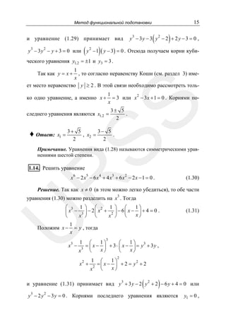 15

Метод функциональной подстановки

(

3

2

y − 3 y − y + 3 = 0 или

)

y3 − 3 y − 3 y 2 − 2 + 2 y − 3 = 0 ,

и уравнение (1.29) принимает вид

( y − 1) ( y − 3) = 0 . Отсюда получаем корни куби2

ческого уравнения y1,2 = ±1 и y3 = 3 .
1
, то согласно неравенству Коши (см. раздел 3) имеx
ет место неравенство y ≥ 2 . В этой связи необходимо рассмотреть толь-

Так как y = x +

1
= 3 или x 2 − 3 x + 1 = 0 . Корнями поx

SS

ко одно уравнение, а именно x +

следнего уравнения являются x1,2 =

♦ Ответ:

x1 =

3± 5
.
2

3+ 5
3− 5
, x2 =
.
2
2

Примечание. Уравнения вида (1.28) называются симметрическими уравнениями шестой степени.

1.14. Решить уравнение
6

5

4

3

2

R

x − 2x − 6x + 4x + 6x − 2x −1 = 0 .

(1.30)

Решение. Так как x ≠ 0 (в этом можно легко убедиться), то обе части
3

уравнения (1.30) можно разделить на x . Тогда

U

1⎞
⎛ 3 1 ⎞ ⎛ 2 1 ⎞ ⎛
⎜ x − 3 ⎟ − 2⎜ x + 2 ⎟ − 6⎜ x − x ⎟ + 4 = 0 .
⎠
x ⎠ ⎝
x ⎠ ⎝
⎝

Положим x −

(1.31)

1
= y , тогда
x

x3 −

3

1⎞
1⎞
⎛
⎛
= ⎜ x − ⎟ + 3 ⋅ ⎜ x − ⎟ = y3 + 3 y ,
3
x⎠
x⎠
⎝
⎝
x
1

x2 +

2

1⎞
⎛
= ⎜ x − ⎟ + 2 = y2 + 2
2
x⎠
x ⎝
1

(

)

и уравнение (1.31) принимает вид y 3 + 3 y − 2 y 2 + 2 − 6 y + 4 = 0 или
3

2

y − 2 y − 3 y = 0 . Корнями последнего уравнения являются

y1 = 0 ,

 