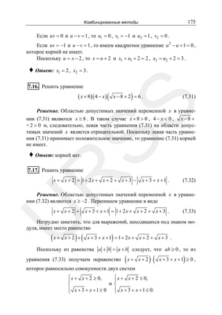 175

Комбинированные методы

Если uv = 0 и u − v = 1 , то u1 = 0 , v1 = −1 и u2 = 1 , v2 = 0 .
Если uv = −1 и u − v = 1 , то имеем квадратное уравнение u 2 − u + 1 = 0 ,
которое корней не имеет.
Поскольку u = x − 2 , то x = u + 2 и x1 = u1 + 2 = 2 , x2 = u2 + 2 = 3 .

♦ Ответ:

x1 = 2 , x2 = 3 .

7.16. Решить уравнение

( x + 8)( 4 − x ) (

)

x −8 + 2 = 6 .

SS

(7.31)

Решение. Областью допустимых значений переменной x в уравнении (7.31) являются x ≥ 8 . В таком случае x + 8 > 0 , 4 − x < 0 , x − 8 +
+ 2 > 0 и, следовательно, левая часть уравнения (7.31) на области допустимых значений x является отрицательной. Поскольку левая часть уравнения (7.31) принимает положительное значение, то уравнение (7.31) корней
не имеет.

♦ Ответ: корней нет.

R

7.17. Решить уравнение

x + x + 2 = 1 + 2x + x + 2 + x + 3 −

x + 3 + x +1 .

(7.32)

Решение. Областью допустимых значений переменной x в уравнении (7.32) являются x ≥ −2 . Перепишем уравнение в виде

U

x+ x+2 +

x + 3 + x + 1 = 1+ 2x + x + 2 + x + 3 .

(7.33)

Нетрудно заметить, что для выражений, находящихся под знаком модуля, имеет место равенство

(x +

) (

x+2 +

)

x + 3 + x + 1 = 1+ 2x + x + 2 + x + 3 .

Поскольку из равенства a + b = a + b следует, что ab ≥ 0 , то из

уравнения (7.33) получаем неравенство

(x +

)(

x+2 ⋅

которое равносильно совокупности двух систем
⎧ x + x + 2 ≥ 0,
⎧ x + x + 2 ≤ 0,
⎪
⎪
и ⎨
⎨
⎪ x + 3 + x + 1 ≥ 0 ⎪ x + 3 + x + 1 ≤ 0.
⎩
⎩

)

x + 3 + x +1 ≥ 0 ,

 