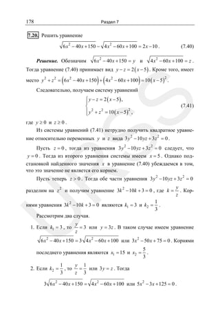 178

Раздел 7

7.20. Решить уравнение
6 x 2 − 40 x + 150 − 4 x 2 − 60 x + 100 = 2 x − 10 .

Решение. Обозначим

2

(7.40)

4 x 2 − 60 x + 100 = z .

6 x − 40 x + 150 = y и

Тогда уравнение (7.40) принимает вид y − z = 2 ( x − 5 ) . Кроме того, имеет

(

) (

)

место y 2 + z 2 = 6 x 2 − 40 x + 150 + 4 x 2 − 60 x + 100 = 10 ( x − 5 ) .
2

Следовательно, получаем систему уравнений

SS

⎧ y − z = 2 ( x − 5) ,
⎪
⎨
⎪ y 2 + z 2 = 10 ( x − 5 )2 ,
⎩

(7.41)

где y ≥ 0 и z ≥ 0 .
Из системы уравнений (7.41) нетрудно получить квадратное уравне2

2

ние относительно переменных y и z вида 3 y − 10 yz + 3 z = 0 .
2

2

R

Пусть z = 0 , тогда из уравнения 3 y − 10 yz + 3 z = 0 следует, что
y = 0 . Тогда из второго уравнения системы имеем x = 5 . Однако подстановкой найденного значения x в уравнение (7.40) убеждаемся в том,
что это значение не является его корнем.
2

2

Пусть теперь z > 0 . Тогда обе части уравнения 3 y − 10 yz + 3 z = 0

разделим на z

2

и получим уравнение 3k 2 − 10k + 3 = 0 , где k =

U

нями уравнения 3k 2 − 10k + 3 = 0 являются k1 = 3 и k2 =

y
. Корz

1
.
3

Рассмотрим два случая.

1. Если k1 = 3 , то

y
= 3 или y = 3z . В таком случае имеем уравнение
z

6 x 2 − 40 x + 150 = 3 4 x 2 − 60 x + 100 или 3x 2 − 50 x + 75 = 0 . Корнями

последнего уравнения являются x1 = 15 и x2 =
2. Если k2 =

5
.
3

1
y 1
, то = или 3y = z . Тогда
3
z 3

3 6 x 2 − 40 x + 150 = 4 x 2 − 60 x + 100 или 5 x 2 − 3 x + 125 = 0 .

 