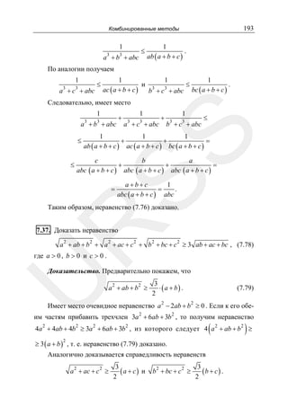 193

Комбинированные методы

1
3

3

a + b + abc

≤

1
.
ab ( a + b + c )

По аналогии получаем

1
a3 + c3 + abc

≤

1
1
1
≤
и 3 3
.
ac ( a + b + c )
b + c + abc bc ( a + b + c )

Следовательно, имеет место
1
3

3

1
3

3

a + c + abc

+

1
3

3

b + c + abc

≤

SS

a + b + abc

+

≤

≤

1
1
1
+
+
=
ab ( a + b + c ) ac ( a + b + c ) bc ( a + b + c )

c
b
a
+
+
=
abc ( a + b + c ) abc ( a + b + c ) abc ( a + b + c )
=

a+b+c
1
=
.
abc ( a + b + c ) abc

R

Таким образом, неравенство (7.76) доказано.
7.37. Доказать неравенство

a 2 + ab + b 2 + a 2 + ac + c 2 + b 2 + bc + c 2 ≥ 3 ab + ac + bc , (7.78)

где a > 0 , b > 0 и c > 0 .

U

Доказательство. Предварительно покажем, что
a 2 + ab + b 2 ≥

3
⋅ (a + b) .
2

(7.79)

Имеет место очевидное неравенство a 2 − 2ab + b 2 ≥ 0 . Если к его обе-

им частям прибавить трехчлен 3a 2 + 6ab + 3b 2 , то получим неравенство
2

2

2

(

2

)

4a + 4ab + 4b ≥ 3a + 6ab + 3b , из которого следует 4 a 2 + ab + b 2 ≥

≥ 3 ( a + b ) , т. е. неравенство (7.79) доказано.
2

Аналогично доказывается справедливость неравенств
a 2 + ac + c 2 ≥

3
(a + c) и
2

b 2 + bc + c 2 ≥

3
(b + c ) .
2

 