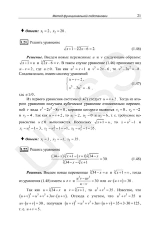 21

Метод функциональной подстановки

♦ Ответ:

x1 = 2 , x2 = 28 .

1.21. Решить уравнение
x + 1 − 3 2 x − 6 = 2.

(1.46)

Решение. Введем новые переменные u и v следующим образом:
x + 1 = u и 3 2 x − 6 = v . В таком случае уравнение (1.46) принимает вид

SS

u − v = 2 , где u ≥ 0 . Так как u 2 = x + 1 и v3 = 2 x − 6 , то v3 − 2u 2 = −8 .
Следовательно, имеем систему уравнений

⎧ u −v = 2 ,
⎪
⎨ 3
⎪ v − 2u 2 = −8 ,
⎩

(1.47)

где u ≥ 0 .
Из первого уравнения системы (1.47) следует u = v + 2 . Тогда из второго уравнения получаем кубическое уравнение относительно переменной v вида v3 − 2v 2 − 8v = 0 , корнями которого являются v1 = 0 , v2 = −2
и v3 = 4 . Так как u = v + 2 , то u1 = 2 , u2 = 0 и u3 = 6 , т. е. требуемое неx + 1 = u , то x = u 2 − 1 и

R

равенство u ≥ 0 выполняется. Поскольку
2

2

2

x1 = u1 − 1 = 3 , x2 = u2 − 1 = −1 , x3 = u3 − 1 = 35 .

♦ Ответ:

x1 = 3 , x2 = −1 , x3 = 35 .

U

1.22. Решить уравнение

( 34 − x ) 3 x + 1 − ( x + 1) 3 34 − x
3

34 − x − 3 x + 1

Решение. Введем новые переменные

из уравнения (1.48) имеем u ≠ v и

3

3

= 30.

34 − x = u и

(1.48)
3

x + 1 = v , тогда

3

u v − uv
= 30 или uv ⋅ ( u + v ) = 30 .
u−v

Так как u = 3 34 − x и v = 3 x + 1 , то u 3 + v3 = 35 . Известно, что

( u + v )3 = u 3 + v3 + 3uv ⋅ ( u + v ) . Отсюда с учетом, что u 3 + v3 = 35 и
3
3
3
uv ⋅ ( u + v ) = 30 , получаем ( u + v ) = u + v + 3uv ⋅ ( u + v ) = 35 + 3 ⋅ 30 = 125 ,
т. е. u + v = 5 .

 