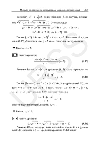 205

Методы, основанные на использовании ограниченности функций

Поскольку x 2 − x − 2 ≥ 0 , то из уравнения (8.16) получаем неравенство

x 2 + 3x + 4 − 4 x 2 − 9 x + 16 ≥ 0 . Отсюда следует
2

2

x 2 + 3 x + 4 ≥ 4 x 2 − 9 x + 16 , x + 3 x + 4 ≥ 4 x − 9 x + 16 ,

3x 2 − 12 x + 12 ≤ 0 или ( x − 2 ) ≤ 0 .
2

Так как ( x − 2 ) ≥ 0 , то ( x − 2 ) = 0 или x1 = 2 . Подстановкой в урав2

2

♦ Ответ:

SS

нение (8.15) убеждаемся, что x1 = 2 является корнем этого уравнения.
x1 = 2 .

8.12. Решить уравнение

2

3x − 4 + x − 12 x + 36
x−5

= x−2 .

(8.17)

2

Решение. Так как x 2 = x , то уравнение (8.17) можно переписать как
3x − 4 + ( x − 6 )

2

R

x−5

= x−2 .

(8.18)

Так как 3x − 4 + ( x − 6 ) ≥ 0 и x − 2 ≥ 0 , то из уравнения (8.18) сле2

дует, что x − 5 > 0 или x > 5 . В таком случае 3x − 4 = 3 x − 4 , x = x ,

U

x − 2 = x − 2 и из уравнения (8.18) вытекает уравнение

3x − 4 + ( x − 6 )
x−5

2

= x−2,

которое имеет единственный корень x1 = 11 .

♦ Ответ:

x1 = 11 .

8.13. Решить уравнение
3x x 2 − 9 + 4 x x 2 − 16 + 5 x x 2 − 25 = 120 .

(8.19)

Решение. Областью допустимых значений переменной x в уравнении (8.19) являются x ≥ 5 . Перепишем уравнение (8.19) в виде

 
