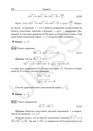 206

Раздел 8

2

2

2

3 x − 9 + 4 x − 16 + 5 x − 25 =

120
.
x

(8.20)

120
. Нетрудx
но видеть, что функция y = f ( x) является непрерывно возрастающей на
области допустимых значений, а функция y = g ( x) — непрерывно убывающей. В этой связи уравнение (8.20) имеет не более одного корня. Этой
единственно возможный корень x1 = 5 нетрудно найти подбором.
Пусть f ( x) = 3 x 2 − 9 + 4 x 2 − 16 + 5 x 2 − 25 и g ( x) =

x1 = 5 .

SS

♦ Ответ:

8.14. Решить уравнение
4

8x2 − 2 + 2 x2 − x + 1 = 3 .

4

8x2 − 2 ≥ 0 и

Решение. Так как

2 x2 − x + 1 = 4 x2 − 4 x + 4 =

(8.21)

( 2 x − 1)2 + 3 ≥

R

то левая часть уравнения (8.21) больше или равна
нения (8.21) следует система уравнений

3,

3 . Отсюда и из урав-

⎧ 4 8 x 2 − 2 = 0,
⎪
⎨
⎪ ( 2 x − 1)2 + 3 = 3.
⎩

U

Система уравнений имеет единственный корень x1 =

♦ Ответ:

x1 =

1
.
2

1
.
2

8.15. Решить неравенство
1 − x2 < 8 5 − x .

(8.22)

Решение. Областью допустимых значений переменной x в неравенстве (8.22) являются −1 ≤ x ≤ 1 .

Нетрудно видеть, что на области допустимых значений 1 − x 2 ≤ 1 и
8
4 ≤ 8 5 − x ≤ 8 6 . Так как 1 < 8 4 , то неравенство (8.22) выполняется для

 