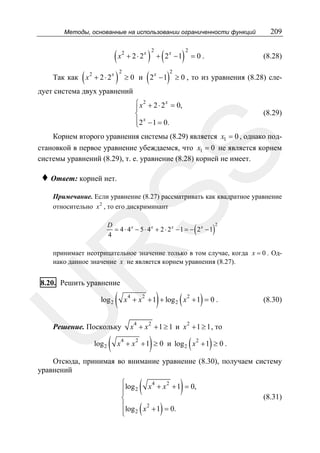 Методы, основанные на использовании ограниченности функций

209

(8.28)
( x + 2 ⋅ 2 ) + ( 2 − 1) = 0 .
Так как ( x + 2 ⋅ 2 ) ≥ 0 и ( 2 − 1) ≥ 0 , то из уравнения (8.28) слеx 2

2

x 2

2

2

x

2

x

дует система двух уравнений
x
⎧ 2
⎪ x + 2 ⋅ 2 = 0,
⎨
⎪2 x − 1 = 0.
⎩

(8.29)

SS

Корнем второго уравнения системы (8.29) является x1 = 0 , однако подстановкой в первое уравнение убеждаемся, что x1 = 0 не является корнем
системы уравнений (8.29), т. е. уравнение (8.28) корней не имеет.

♦ Ответ: корней нет.

Примечание. Если уравнение (8.27) рассматривать как квадратное уравнение
относительно x 2 , то его дискриминант

(

)

D
= 4 ⋅ 4x − 5 ⋅ 4x + 2 ⋅ 2x − 1 = − 2x − 1
4

2

R

принимает неотрицательное значение только в том случае, когда x = 0 . Однако данное значение x не является корнем уравнения (8.27).

8.20. Решить уравнение

U

log 2

(

4

Решение. Поскольку
log 2

(

)

2

(

2

)

x + x + 1 + log 2 x + 1 = 0 .

4

(8.30)

2

x 4 + x 2 + 1 ≥ 1 и x + 1 ≥ 1 , то

)

2

(

)

x + x + 1 ≥ 0 и log 2 x 2 + 1 ≥ 0 .

Отсюда, принимая во внимание уравнение (8.30), получаем систему
уравнений

(

)

4
2
⎧log
⎪ 2 x + x + 1 = 0,
⎪
⎨
⎪log x 2 + 1 = 0.
⎪
⎩ 2

(

)

(8.31)

 