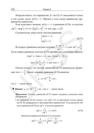 226

Раздел 8

Нетрудно видеть, что неравенство 5 − sin 3 x ≥ 6 выполняется только
в том случае, когда sin 3 x = −1 . Причем в этом случае неравенство превращается в равенство.
Если подставить значение sin 3x = −1 в уравнение (8.76), то получим
4

(

2

ctg x − 6ctg x + 9 = 0 , ctg 2 x − 3

)

2

= 0 или ctgx = ± 3 .

Следовательно, имеет место система уравнений
⎧sin 3 x = −1,
⎪
⎨ 2
⎪ctg x = 3.
⎩

SS

(8.77)
2

1 − sin x

1
.
4
sin x
Тогда первое уравнение системы (8.77) преобразуем следующим образом:

Из второго уравнения системы получаем

2

(

= 3 или sin 2 x =

)

−4sin 3 x + 3sin x = −1 , sin x ⋅ 4sin 2 x − 3 = 1 ,

R

1
⎛ 1 ⎞
sin x ⋅ ⎜ 4 ⋅ − 3 ⎟ = 1 или sin x = − .
4 ⎠
2
⎝
Отсюда следует, что система уравнений (8.77) равносильна уравне1
нию sin x = − . Значит, корнями уравнения (8.76) являются
2

x1 = ( −1)

n +1 π

6

+π n ,

где n — целое число.
x1 = ( −1)

n +1 π

U

♦ Ответ:

6

+ π n , где n — целое число.

Примечание. Систему уравнений (8.77) можно построить, используя иные
рассуждения.

1. Из уравнения (8.76) следует, что ctg 2 x ≠ 0 (в противном случае уравне
ние (8.76) превращается в противоречивое неравенство). Тогда разделим обе
части уравнения (8.76) на ctg 2 x и получим уравнение
ctg 2 x +

9
= 5 − sin 3 x .
ctg 2 x

Используя неравенство Коши (3.2), получаем
ctg 2 x +

9
9
≥ 2 ⋅ ctg 2 x ⋅ 2 = 6 .
ctg 2 x
ctg x

(8.78)

 