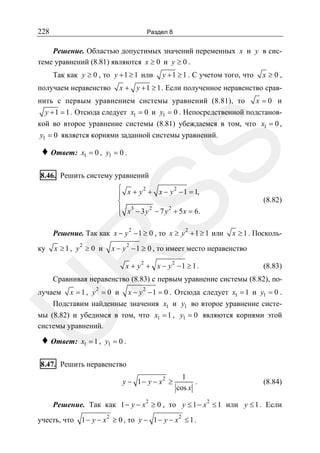 228

Раздел 8

Решение. Областью допустимых значений переменных x и y в системе уравнений (8.81) являются x ≥ 0 и y ≥ 0 .
Так как y ≥ 0 , то y + 1 ≥ 1 или

y + 1 ≥ 1 . С учетом того, что

x ≥0,

x + y + 1 ≥ 1 . Если полученное неравенство срав-

получаем неравенство

нить с первым уравнением системы уравнений (8.81), то x = 0 и
y + 1 = 1 . Отсюда следует x1 = 0 и y1 = 0 . Непосредственной подстанов-

♦ Ответ:

SS

кой во второе уравнение системы (8.81) убеждаемся в том, что x1 = 0 ,
y1 = 0 является корнями заданной системы уравнений.
x1 = 0 , y1 = 0 .

8.46. Решить систему уравнений

2
2
⎧
⎪ x + y + x − y − 1 = 1,
⎨
⎪ x3 − 3 y 2 − 7 y 2 + 5 x = 6.
⎩
2

(8.82)

2

Решение. Так как x − y − 1 ≥ 0 , то x ≥ y + 1 ≥ 1 или
2

x ≥1, y ≥ 0 и

x − y 2 − 1 ≥ 0 , то имеет место неравенство

R

ку

x ≥ 1 . Посколь-

x + y2 + x − y2 −1 ≥ 1 .

(8.83)

Сравнивая неравенство (8.83) с первым уравнение системы (8.82), по2

U

лучаем x = 1 , y = 0 и x − y 2 − 1 = 0 . Отсюда следует x1 = 1 и y1 = 0 .
Подставим найденные значения x1 и y1 во второе уравнение системы (8.82) и убедимся в том, что x1 = 1 , y1 = 0 являются корнями этой
системы уравнений.

♦ Ответ:

x1 = 1 , y1 = 0 .

8.47. Решить неравенство

y − 1 − y − x2 ≥

1
.
cos x

2

(8.84)
2

Решение. Так как 1 − y − x ≥ 0 , то y ≤ 1 − x ≤ 1 или y ≤ 1 . Если

учесть, что

1 − y − x 2 ≥ 0 , то y − 1 − y − x 2 ≤ 1 .

 