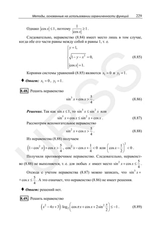 Методы, основанные на использовании ограниченности функций

229

1
≥1.
cos x
Следовательно, неравенство (8.84) имеет место лишь в том случае,
когда обе его части равны между собой и равны 1, т. е.
Однако cos x ≤ 1 , поэтому

♦ Ответ:

(8.85)

SS

⎧ y = 1,
⎪
⎪
2
⎨ 1 − y − x = 0,
⎪
⎪ cos x = 1.
⎩
Корнями системы уравнений (8.85) являются x1 = 0 и y1 = 1 .
x1 = 0 , y1 = 1 .

8.48. Решить неравенство

sin 3 x + cos x >

5
.
4

(8.86)

Решение. Так как sin x ≤ 1 , то sin 3 x ≤ sin 2 x или
3

2

R

sin x + cos x ≤ sin x + cos x .
Рассмотрим вспомогательное неравенство
5
sin 2 x + cos x > .
4
Из неравенства (8.88) получаем

(1 − cos x ) + cos x > 5 , cos
4

(8.87)
(8.88)

2

1
1⎞
⎛
< 0 или ⎜ cos x − ⎟ < 0 .
2⎠
4
⎝
Получили противоречивое неравенство. Следовательно, неравенст5
во (8.88) не выполняется, т. е. для любых x имеет место sin 2 x + cos x ≤ .
4
3
Отсюда с учетом неравенства (8.87) можно записать, что sin x +
5
+ cos x ≤ . А это означает, что неравенство (8.86) не имеет решения.
4
2

x − cos x +

U

2

♦ Ответ: решений нет.
8.49. Решить неравенство

(x

2

)

⎛
2 x⎞
− 4 x + 3 ⋅ log 2 ⎜ cos π x + cos x + 2sin ⎟ ≤ −1 .
2⎠
⎝

(8.89)

 