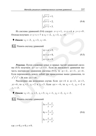 Методы решения симметрических систем уравнений

237

⎧ x + y = 1,
⎪
⎪
⎨ x + z = 2,
⎪
⎪ y + z = 3.
⎩

(9.4)

Из системы уравнений (9.4) следует x + y = 1 , x + z = 4 и y + z = 9 .
Отсюда получаем x + y + z = 7 и x1 = −2 , y1 = 3 , z1 = 6 .
x1 = −2 , y1 = 3 , z1 = 6 .

SS

♦ Ответ:

9.2. Решить систему уравнений

⎧ xy + xz = 5,
⎪
⎪
⎨ xy + yz = 8,
⎪
⎪ xz + yz = 9.
⎩

(9.5)

R

Решение. Путем сложения левых и правых частей уравнений системы (9.5) получаем xy + xz + yz = 11 . Если из последнего уравнения вычесть поочередно уравнения системы (9.5), то xy = 2 , xz = 3 , yz = 6 .
Если перемножить между собой три приведенные выше уравнения, то
2 2 2

x y z = 36 или xyz = ±6 .
Рассмотрим два возможных случая. Если xyz = 6 и xy = 2 , xz = 3 ,
yz = 6 , то x1 = 1 , y1 = 2 и z1 = 3 . Если xyz = − 6 , то x2 = −1 , y2 = −2 и

z 2 = −3 .

x1 = 1 , y1 = 2 , z1 = 3 ; x2 = −1 , y2 = −2 , z2 = −3 .

U

♦ Ответ:

9.3. Решить систему уравнений

где x ≠ 0, y ≠ 0, z ≠ 0 .

y z
⎧
⎪3 x = z + y ,
⎪
⎪
x z
⎪
⎨4 y = + ,
z x
⎪
⎪
⎪5 z = x + y ,
⎪
y x
⎩

(9.6)

 