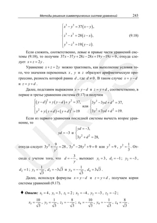 243

Методы решения симметрических систем уравнений

⎧ x3 − y 3 = 37 ( x − y ) ,
⎪
⎪ 3
3
⎨ z − x = 28 ( z − x ) ,
⎪
⎪ y 3 − z 3 = 19 ( y − z ) .
⎩

(9.18)

SS

Если сложить, соответственно, левые и правые части уравнений системы (9.18), то получим 37 x − 37 y + 28 z − 28 x + 19 y − 19 z = 0 , откуда следует x + z = 2 y .
Уравнение x + z = 2 y можно трактовать, как выполнение условия того, что значения переменных x , y и z образуют арифметическую прогрессию, разность которой равна d , где d ≠ 0 . В таком случае x = y − d
и z = y+d .
Далее, подставим выражения x = y − d и z = y + d , соответственно, в
первое и третье уравнения системы (9.17) и получим
⎧( y − d )2 + y ( y − d ) + y 2 = 37,
⎧3 y 2 − 3 yd + d 2 = 37,
⎪
⎪
или ⎨
⎨
2
2
⎪3 y 2 + 3 yd + d 2 = 19.
⎪ y + y ( y + d ) + ( y + d ) = 19
⎩
⎩

R

Если из первого уравнения последней системы вычесть второе уравнение, то
⎧ yd = −3,
⎪
yd = −3 и ⎨
⎪3 y 2 + d 2 = 28,
⎩

2

9

y

4

2

сюда с учетом того, что d = −
1

d 2 = 1 ; y3 =

2

2

2

= 28 , 3 y − 28 y + 9 = 0 или y = 9 , y =

U

откуда следует 3 y +

1
. От3

3
, вытекает y1 = 3 , d1 = −1 ; y2 = −3 ,
y

, d 3 = −3 3 и y 4 = −

1

, d4 = 3 3 .
3
3
Далее, используя формулы x = y − d и z = y + d , получаем корни
системы уравнений (9.17).

♦ Ответ:
x3 =

x1 = 4 , y1 = 3 , z1 = 2 ; x2 = −4 , y2 = −3 , z2 = −2 ;

10
3

, y3 =

1
3

, z3 = −

8
3

; x4 = −

10
3

, y4 = −

1
3

, z4 =

8
3

.

 