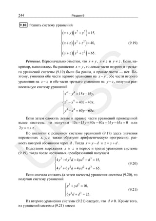 244

Раздел 9

9.10. Решить систему уравнений

(
(
(

)
)
)

⎧( x + y ) x 2 + y 2 = 15,
⎪
⎪
⎪
2
2
⎨( x + z ) x + z = 40,
⎪
⎪
2
2
⎪( y + z ) y + z = 65.
⎩

(9.19)

SS

Решение. Первоначально отметим, что x ≠ y , x ≠ z и y ≠ z . Если, например, выполнялось бы равенство x = y , то левые части второго и третьего уравнений системы (9.19) были бы равны, а правые части — нет. Поэтому, умножив обе части первого уравнения на x − y , обе части второго
уравнения на z − x и обе части третьего уравнения на y − z , получим равносильную систему уравнений
⎧ x 4 − y 4 = 15 x − 15 y,
⎪
⎪ 4
4
⎨ z − x = 40 z − 40 x,
⎪
⎪ y 4 − z 4 = 65 y − 65 z.
⎩

R

Если затем сложить левые и правые части уравнений приведенной
выше системы, то получим 15 x − 15 y + 40 z − 40 x + 65 y − 65 z = 0 или
2y = x + z .
По аналогии с решением системы уравнений (9.17) здесь значения
переменных x, y, z также образуют арифметическую прогрессию, раз-

U

ность которой обозначим через d . Тогда x = y − d и z = y + d .
Подставим выражения x и z в первое и третье уравнения системы
(9.19), тогда после несложных преобразований получаем
⎧4 y 3 − 6 y 2 d + 4 yd 2 − d 3 = 15,
⎪
⎨
⎪4 y 3 + 6 y 2 d + 4 yd 2 + d 3 = 65.
⎩

(9.20)

Если сначала сложить (а затем вычесть) уравнения системы (9.20), то
получим систему уравнений
⎧ y 3 + yd 2 = 10,
⎪
⎨
⎪6 y 2 d + d 3 = 25.
⎩

(9.21)

Из второго уравнения системы (9.21) следует, что d ≠ 0 . Кроме того,
из уравнений системы (9.21) имеем

 