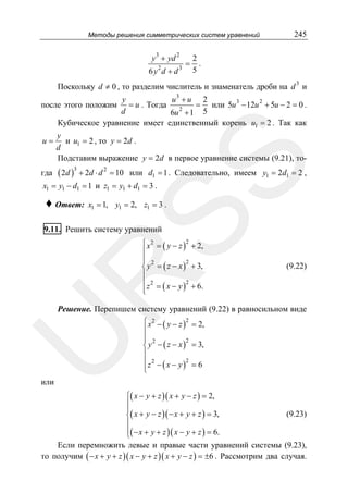 Методы решения симметрических систем уравнений

y 3 + yd 2
2

6y d + d

3

=

245

2
.
5

Поскольку d ≠ 0 , то разделим числитель и знаменатель дроби на d 3 и
3
y
u +u 2
= u . Тогда
= или 5u 3 − 12u 2 + 5u − 2 = 0 .
2
d
6u + 1 5
Кубическое уравнение имеет единственный корень u1 = 2 . Так как

после этого положим

гда

y
и u1 = 2 , то y = 2d .
d
Подставим выражение y = 2d в первое уравнение системы (9.21), то-

SS

u=

( 2d )3 + 2d ⋅ d 2 = 10

или d1 = 1 . Следовательно, имеем y1 = 2d1 = 2 ,

x1 = y1 − d1 = 1 и z1 = y1 + d1 = 3 .

♦ Ответ:

x1 = 1, y1 = 2, z1 = 3 .

9.11. Решить систему уравнений

(9.22)

R

⎧ x 2 = ( y − z )2 + 2,
⎪
⎪ 2
⎪
2
⎨ y = ( z − x ) + 3,
⎪
⎪ z 2 = ( x − y )2 + 6.
⎪
⎩

U

Решение. Перепишем систему уравнений (9.22) в равносильном виде
⎧ x 2 − ( y − z )2 = 2,
⎪
⎪ 2
⎪
2
⎨ y − ( z − x ) = 3,
⎪
⎪ z 2 − ( x − y )2 = 6
⎪
⎩

или

⎧( x − y + z )( x + y − z ) = 2,
⎪
⎪
⎨( x + y − z )( − x + y + z ) = 3,
⎪
⎪( − x + y + z )( x − y + z ) = 6.
⎩

(9.23)

Если перемножить левые и правые части уравнений системы (9.23),
то получим ( − x + y + z )( x − y + z )( x + y − z ) = ±6 . Рассмотрим два случая.

 