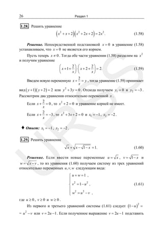 26

Раздел 1

1.28. Решить уравнение

(x

2

)(

)

+ x + 2 x2 + 2 x + 2 = 2 x2 .

(1.58)

Решение. Непосредственной подстановкой x = 0 в уравнение (1.58)
устанавливаем, что x = 0 не является его корнем.

SS

Пусть теперь x ≠ 0 . Тогда обе части уравнения (1.58) разделим на x 2
и получим уравнение
2⎞ ⎛
2⎞
⎛
(1.59)
⎜ x + 1 + ⎟ ⋅ ⎜ x + 2 + ⎟ = 2.
x⎠ ⎝
x⎠
⎝
Введем новую переменную x +

2
= y , тогда уравнение (1.59) принимает
x

вид ( y + 1)( y + 2 ) = 2 или y + 3 y = 0 . Отсюда получаем y1 = 0 и y2 = −3 .
2

Рассмотрим два уравнения относительно переменной x .
2
2
Если x + = 0 , то x + 2 = 0 и уравнение корней не имеет.
x
2
Если x + = −3 , то x 2 + 3 x + 2 = 0 и x1 = −1 , x2 = −2 .
x
x1 = −1 , x2 = −2 .

R

♦ Ответ:

1.29. Решить уравнение

x + x − 1 − x = 1.

(1.60)

U

Решение. Если ввести новые переменные u = x , v = 1 − x и
w = x − v , то из уравнения (1.60) получаем систему из трех уравнений
относительно переменных u,v,w следующим вида:
⎧ u + w =1 ,
⎪
⎪ 2
2
⎨ v = 1− u ,
⎪
⎪ w2 = u 2 − v ,
⎩

(1.61)

где u ≥ 0 , v ≥ 0 и w ≥ 0 .
Из первого и третьего уравнений системы (1.61) следует (1 − u ) =
2

= u 2 − v или v = 2u − 1 . Если полученное выражение v = 2u − 1 подставить

 