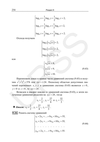 254

Раздел 9

1
1
⎧
⎪log 2 x + 2 log 2 y + 2 log 2 z = 2,
⎪
⎪
1
1
⎪
⎨log3 y + log 3 z + log 3 x = 2,
2
3
⎪
⎪
⎪log 4 z + 1 log 4 x + 1 log 4 y = 2.
⎪
2
2
⎩
Отсюда получаем

(
(
(

)
)
)

или

SS

⎧log x yz = 2,
⎪ 2
⎪
⎪
⎨log3 y xz = 2,
⎪
⎪
⎪log 4 z xy = 2,
⎩

U

R

⎧ x yz = 4,
⎪
⎪
(9.43)
⎨ y xz = 9,
⎪
⎪ z xy = 16.
⎩
Перемножим левые и правые части уравнений системы (9.43) и полу2 2 2
чим x y z = 576 или xyz = ± 24 . Поскольку областью допустимых значений переменных x, y, z в уравнениях системы (9.43) являются x > 0 ,
y > 0 и z > 0 , то xyz = 24 .
Возведем в квадрат каждое из уравнений системы (9.43), а затем полученные уравнения разделим на xyz = 24 , тогда

♦

2
27
32
и z1 =
.
, y1 =
3
8
3
2
27
32
Ответ: x1 = , y1 =
, z1 =
.
3
8
3
x1 =

9.20. Решить систему уравнений
⎧ x1 + 2 x2 +…+ 9 x9 + 10 x10 = 55,
⎪
⎪ x2 + 2 x3 +…+ 9 x10 + 10 x1 = 55,
⎪
⎨
⎪. . . . . . . . . . . .
⎪
⎪ x10 + 2 x1 +…+ 9 x8 + 10 x9 = 55.
⎩

(9.44)

 